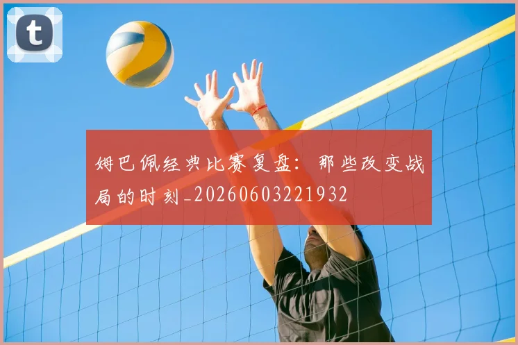 姆巴佩经典比赛复盘:那些改变战局的时刻_20260603221932