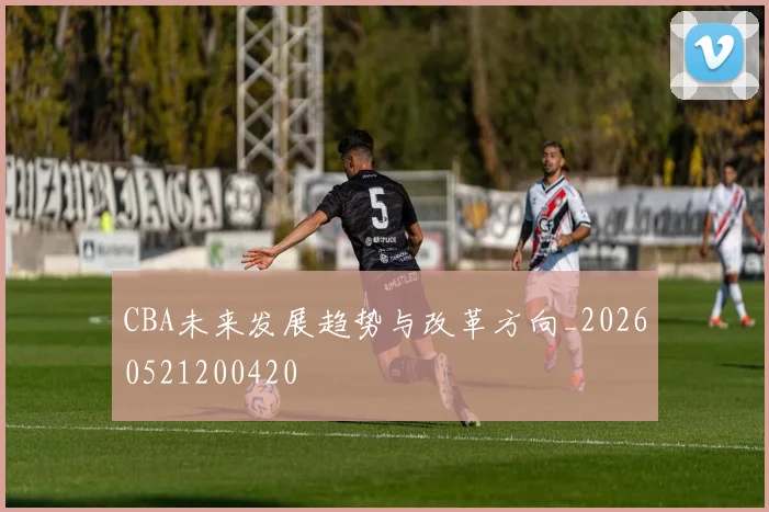 CBA未来发展趋势与改革方向_20260521200420
