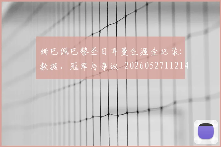 姆巴佩巴黎圣日耳曼生涯全记录:数据、冠军与争议_20260527112145