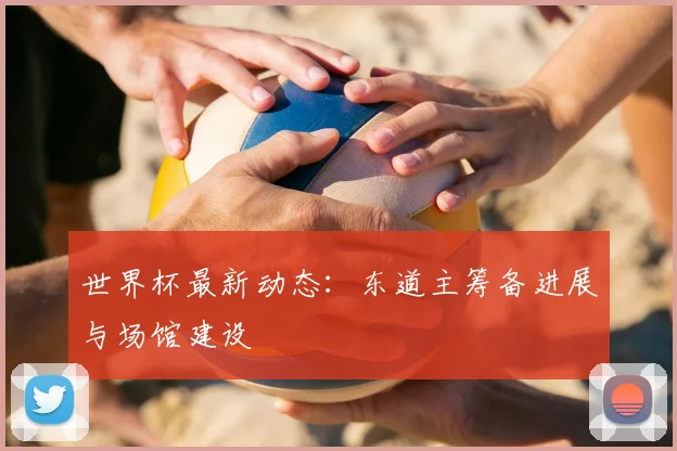 世界杯最新动态：东道主筹备进展与场馆建设