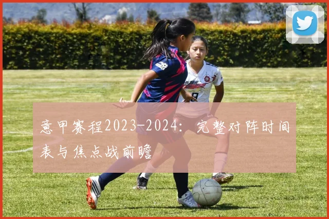 意甲赛程2023-2024：完整对阵时间表与焦点战前瞻