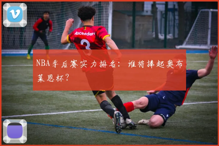 NBA季后赛实力排名:谁将捧起奥布莱恩杯?