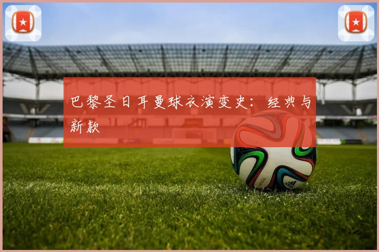 巴黎圣日耳曼球衣演变史：经典与新款