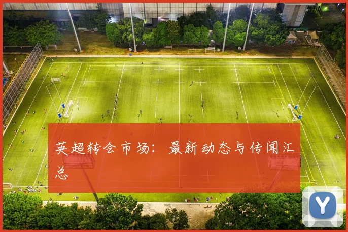 英超转会市场:最新动态与传闻汇总