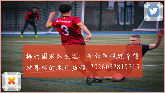 梅西国家队生涯:带领阿根廷夺得世界杯的艰辛历程_20260528193156