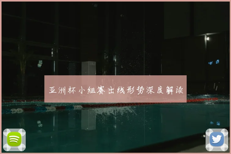 亚洲杯小组赛出线形势深度解读