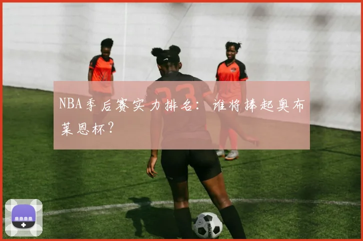 NBA季后赛实力排名：谁将捧起奥布莱恩杯？