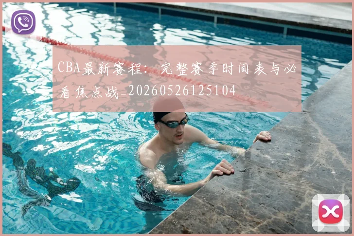 CBA最新赛程:完整赛季时间表与必看焦点战_20260526125104